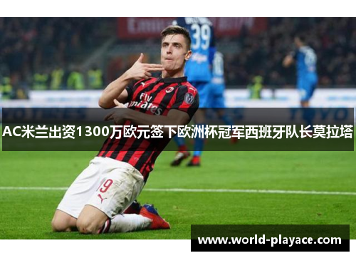 AC米兰出资1300万欧元签下欧洲杯冠军西班牙队长莫拉塔 AC米兰出资1300万欧元签下欧洲杯冠军西班牙队长莫拉塔