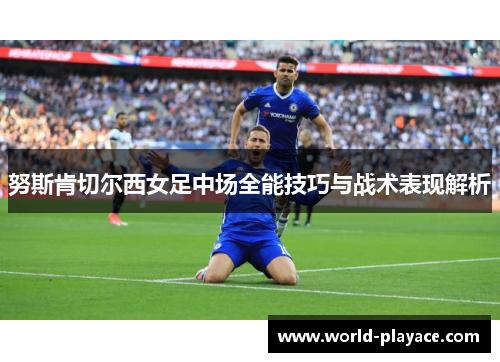 努斯肯切尔西女足中场全能技巧与战术表现解析