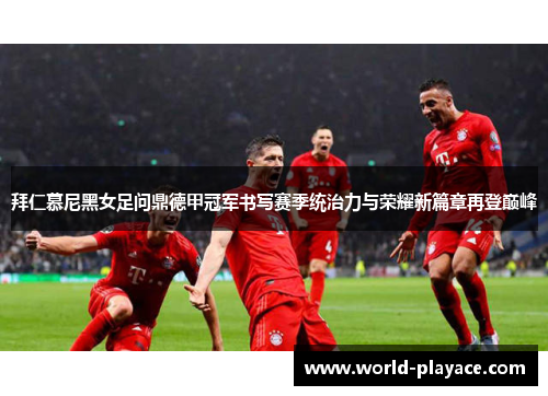 拜仁慕尼黑女足问鼎德甲冠军书写赛季统治力与荣耀新篇章再登巅峰