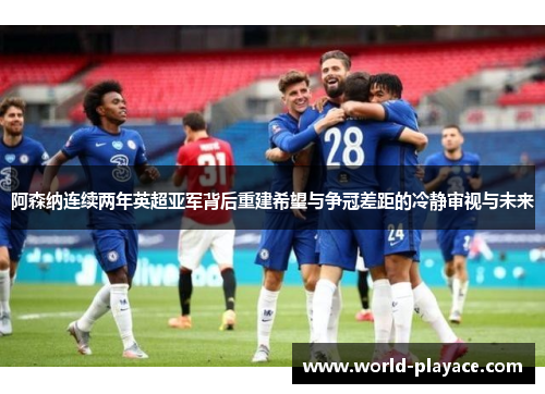 阿森纳连续两年英超亚军背后重建希望与争冠差距的冷静审视与未来