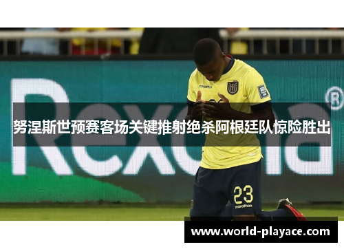 努涅斯世预赛客场关键推射绝杀阿根廷队惊险胜出