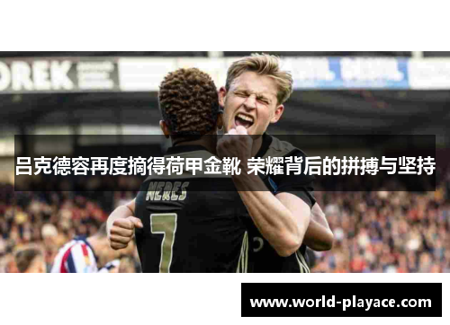 吕克德容再度摘得荷甲金靴 荣耀背后的拼搏与坚持