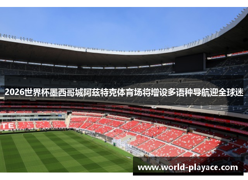 2026世界杯墨西哥城阿兹特克体育场将增设多语种导航迎全球迷