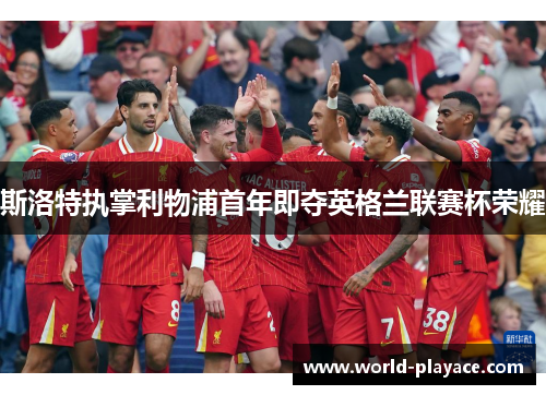 斯洛特执掌利物浦首年即夺英格兰联赛杯荣耀