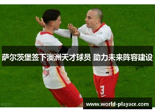 萨尔茨堡签下澳洲天才球员 助力未来阵容建设 萨尔茨堡签下澳洲天才球员 助力未来阵容建设